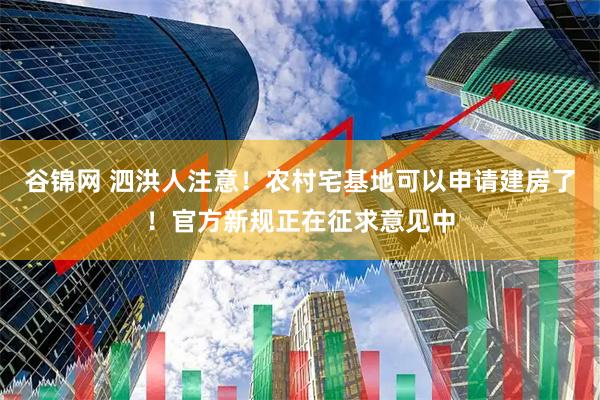 谷锦网 泗洪人注意！农村宅基地可以申请建房了！官方新规正在征求意见中