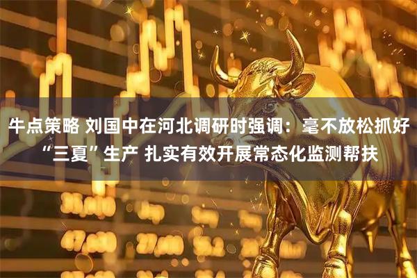 牛点策略 刘国中在河北调研时强调：毫不放松抓好“三夏”生产 扎实有效开展常态化监测帮扶