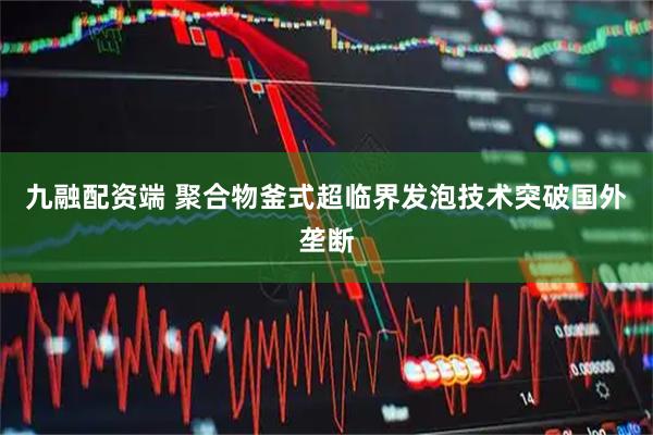 九融配资端 聚合物釜式超临界发泡技术突破国外垄断
