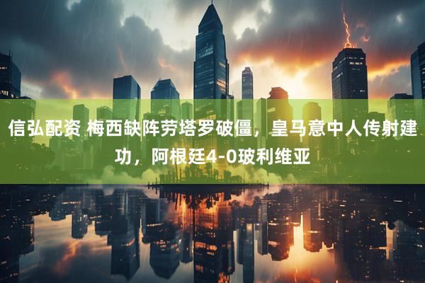 信弘配资 梅西缺阵劳塔罗破僵，皇马意中人传射建功，阿根廷4-0玻利维亚