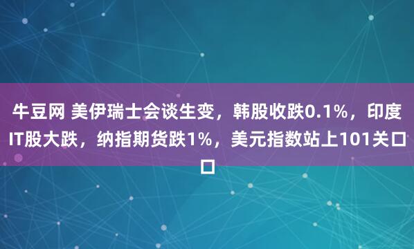 牛豆网 美伊瑞士会谈生变，韩股收跌0.1%，印度IT股大跌，纳指期货跌1%，美元指数站上101关口