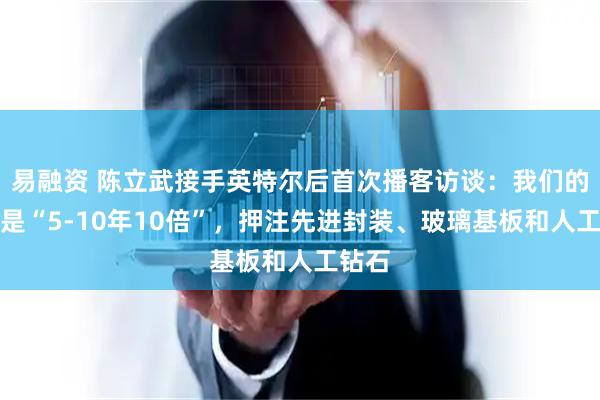 易融资 陈立武接手英特尔后首次播客访谈：我们的目标是“5-10年10倍”，押注先进封装、玻璃基板和人工钻石