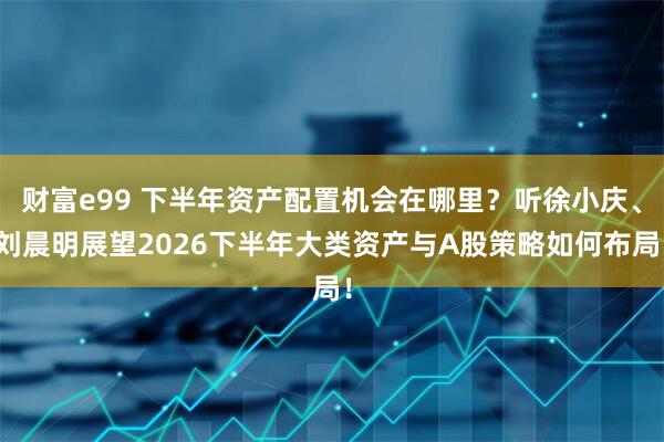 财富e99 下半年资产配置机会在哪里？听徐小庆、刘晨明展望2026下半年大类资产与A股策略如何布局！