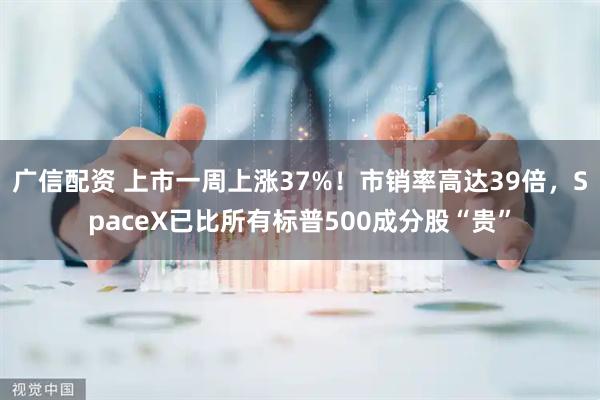 广信配资 上市一周上涨37%！市销率高达39倍，SpaceX已比所有标普500成分股“贵”