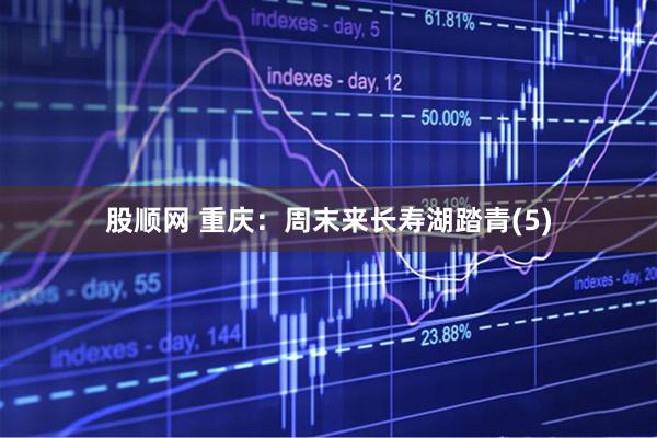股顺网 重庆：周末来长寿湖踏青(5)
