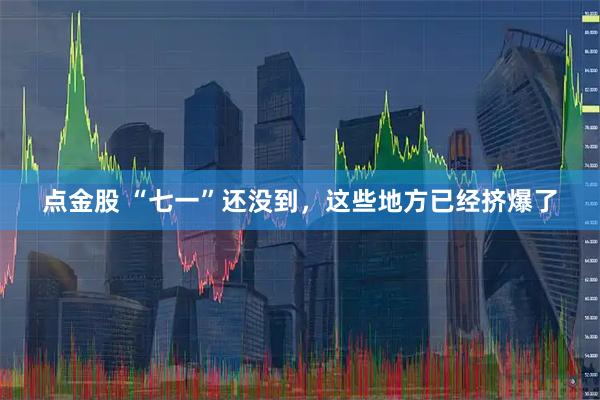 点金股 “七一”还没到，这些地方已经挤爆了