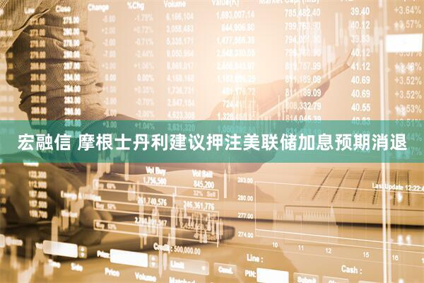 宏融信 摩根士丹利建议押注美联储加息预期消退
