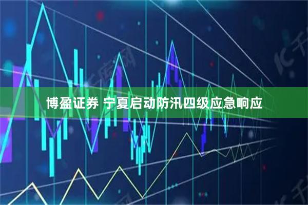 博盈证券 宁夏启动防汛四级应急响应