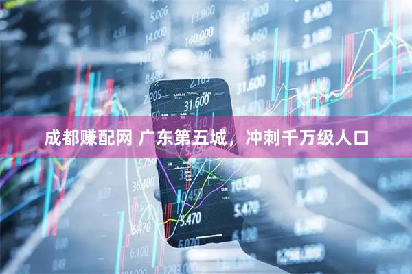 成都赚配网 广东第五城，冲刺千万级人口