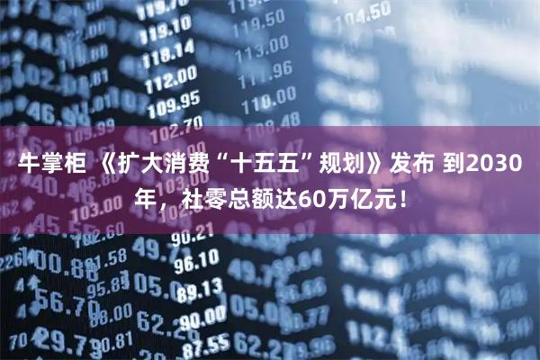 牛掌柜 《扩大消费“十五五”规划》发布 到2030年，社零总额达60万亿元！
