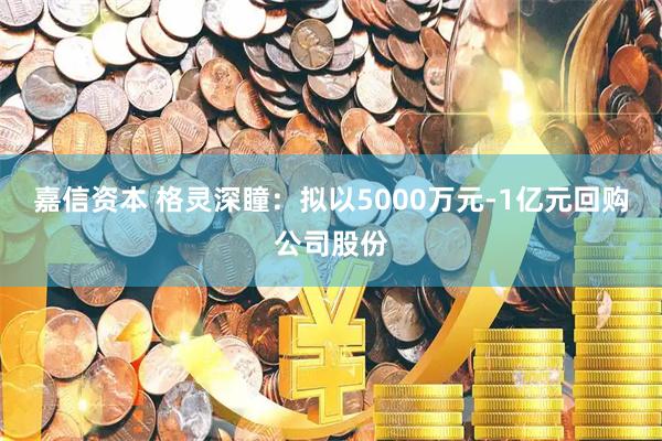 嘉信资本 格灵深瞳：拟以5000万元-1亿元回购公司股份