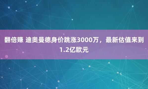 翻倍赚 迪奥曼德身价跳涨3000万，最新估值来到1.2亿欧元