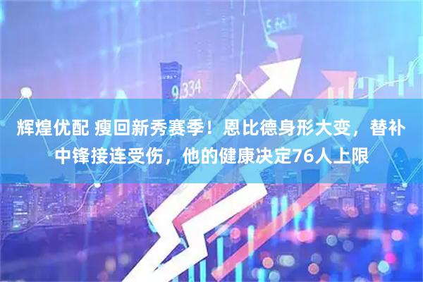 辉煌优配 瘦回新秀赛季！恩比德身形大变，替补中锋接连受伤，他的健康决定76人上限