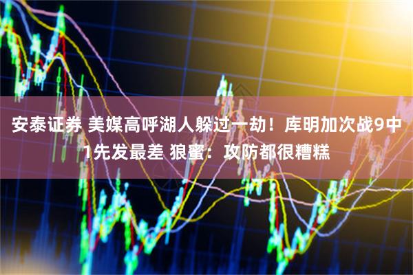 安泰证券 美媒高呼湖人躲过一劫！库明加次战9中1先发最差 狼蜜：攻防都很糟糕