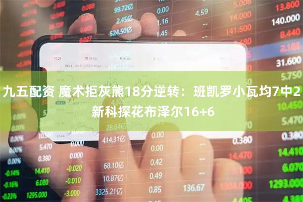 九五配资 魔术拒灰熊18分逆转：班凯罗小瓦均7中2 新科探花布泽尔16+6