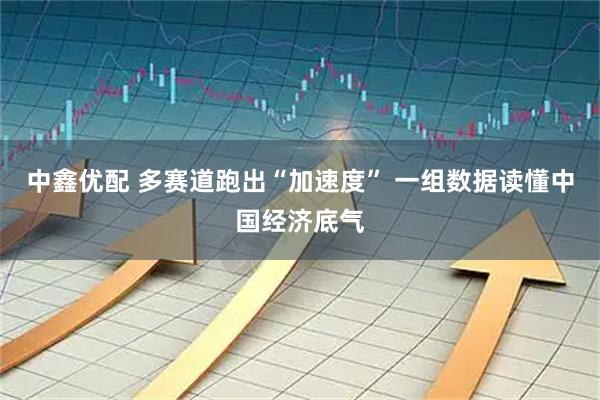 中鑫优配 多赛道跑出“加速度” 一组数据读懂中国经济底气