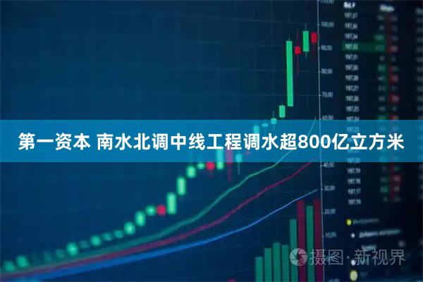 第一资本 南水北调中线工程调水超800亿立方米