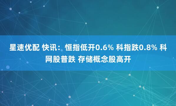 星速优配 快讯：恒指低开0.6% 科指跌0.8% 科网股普跌 存储概念股高开