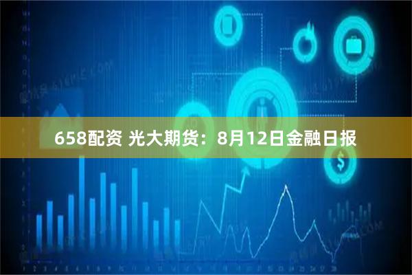 658配资 光大期货：8月12日金融日报